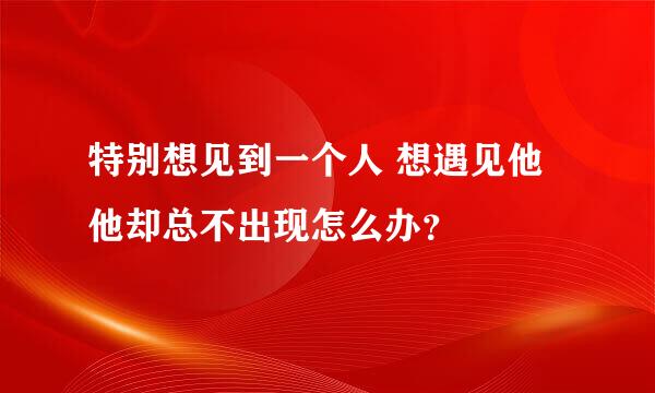 特别想见到一个人 想遇见他 他却总不出现怎么办？