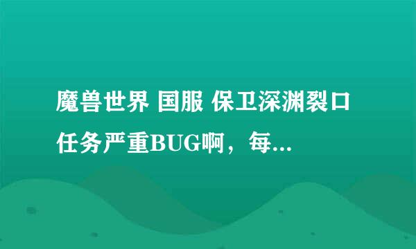 魔兽世界 国服 保卫深渊裂口 任务严重BUG啊，每次进船之后NPC几秒之后就不见了 网上说的什么点齿轮也没用