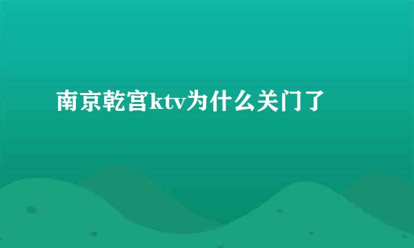 南京乾宫ktv为什么关门了