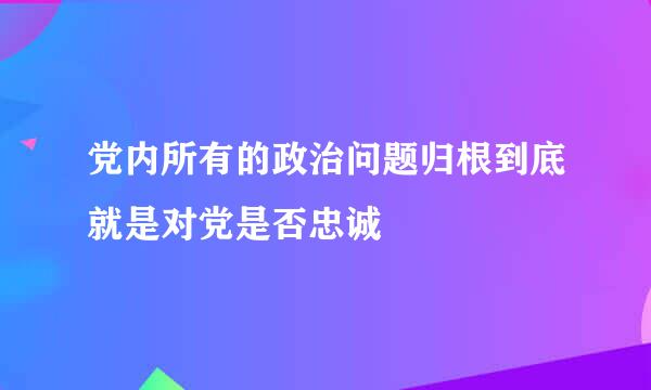 党内所有的政治问题归根到底就是对党是否忠诚