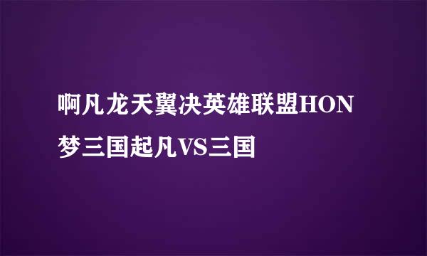 啊凡龙天翼决英雄联盟HON梦三国起凡VS三国