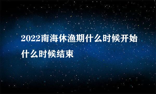 2022南海休渔期什么时候开始什么时候结束