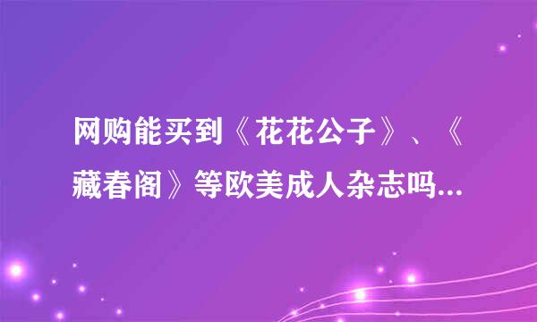 网购能买到《花花公子》、《藏春阁》等欧美成人杂志吗？我不要电子版下载的，哪里可以买到？