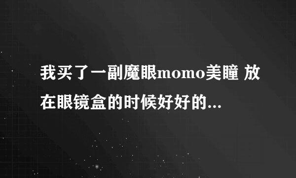 我买了一副魔眼momo美瞳 放在眼镜盒的时候好好的，取出来戴在眼睛上感觉不舒服，取下一看是镜片破了