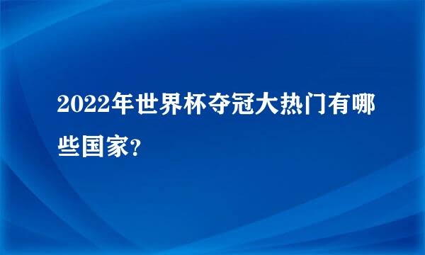 2022年世界杯夺冠大热门有哪些国家？