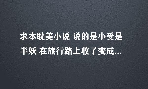 求本耽美小说 说的是小受是半妖 在旅行路上收了变成白貂的魔王，后来被魔王带回魔界 最后魔王爱上小受的