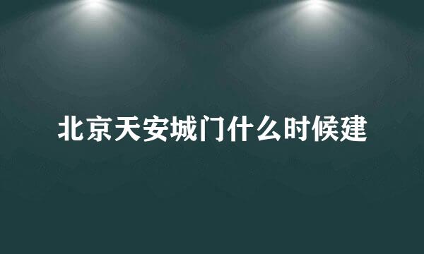 北京天安城门什么时候建