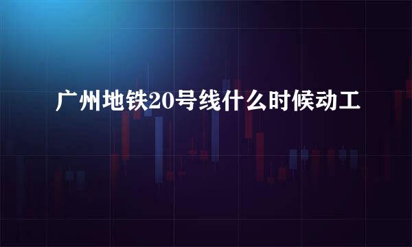 广州地铁20号线什么时候动工