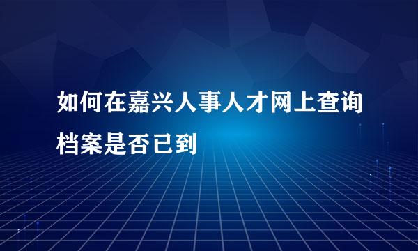 如何在嘉兴人事人才网上查询档案是否已到