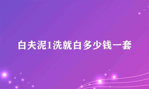 白夫泥1洗就白多少钱一套