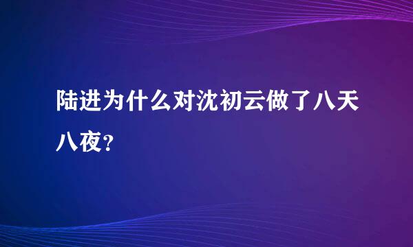 陆进为什么对沈初云做了八天八夜？