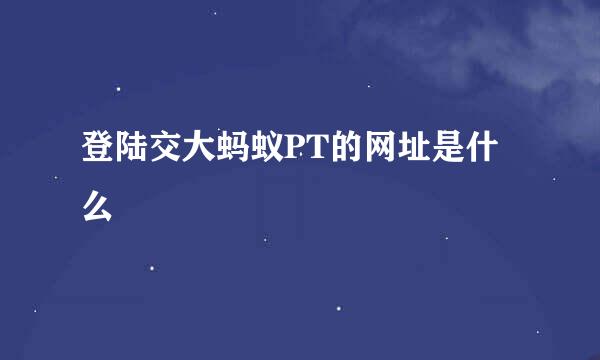 登陆交大蚂蚁PT的网址是什么