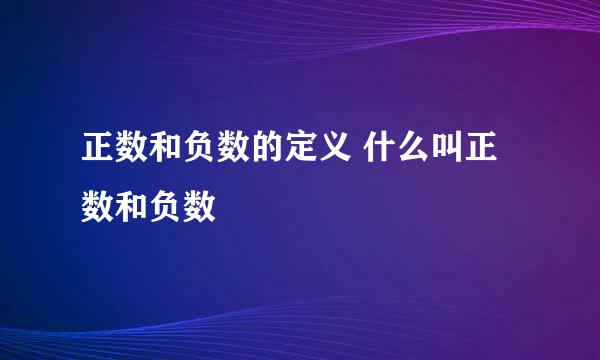 正数和负数的定义 什么叫正数和负数