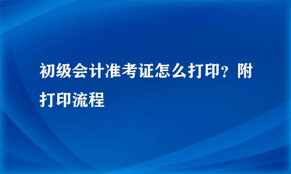 初级会计准考证怎么打印？附打印流程