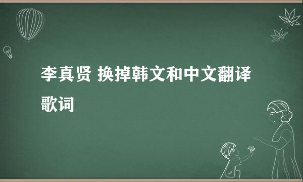 李真贤 换掉韩文和中文翻译歌词