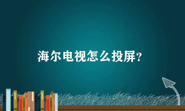 海尔电视怎么投屏？