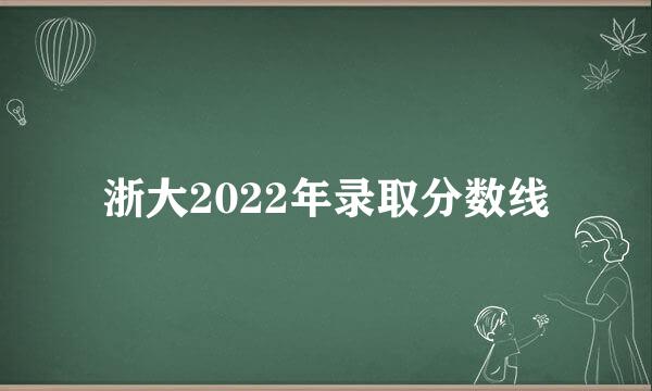 浙大2022年录取分数线