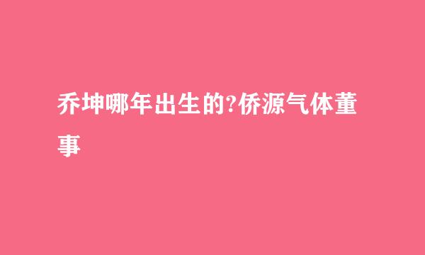 乔坤哪年出生的?侨源气体董事