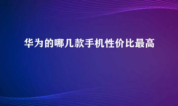 华为的哪几款手机性价比最高