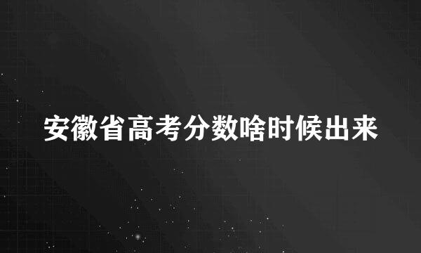 安徽省高考分数啥时候出来