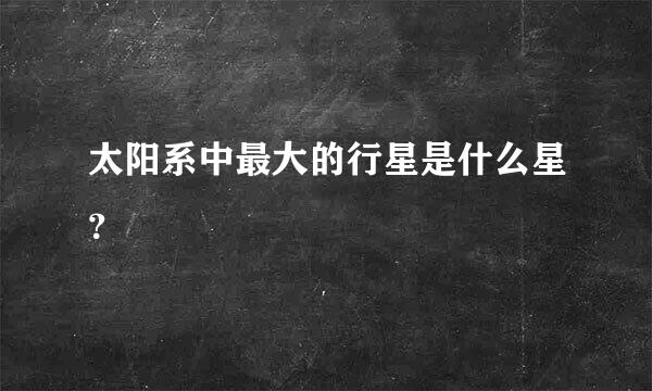 太阳系中最大的行星是什么星？