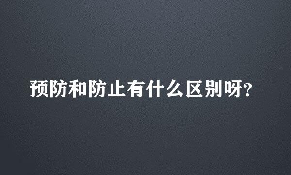 预防和防止有什么区别呀？