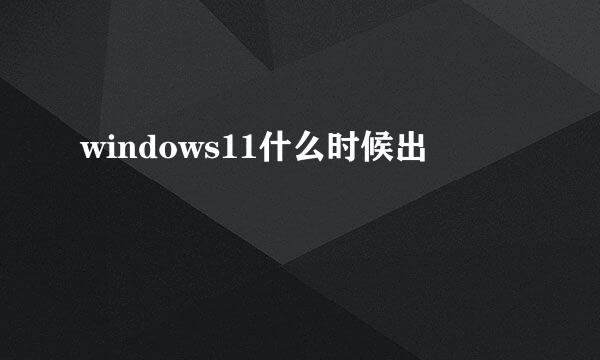 windows11什么时候出