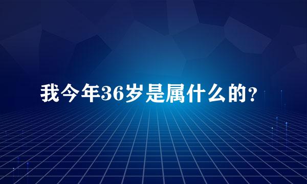 我今年36岁是属什么的？