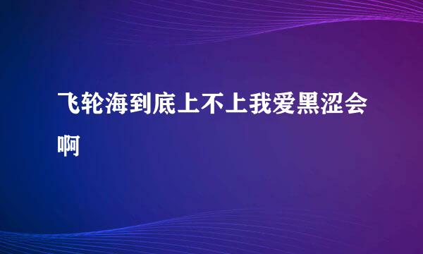 飞轮海到底上不上我爱黑涩会啊