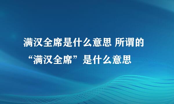 满汉全席是什么意思 所谓的“满汉全席”是什么意思