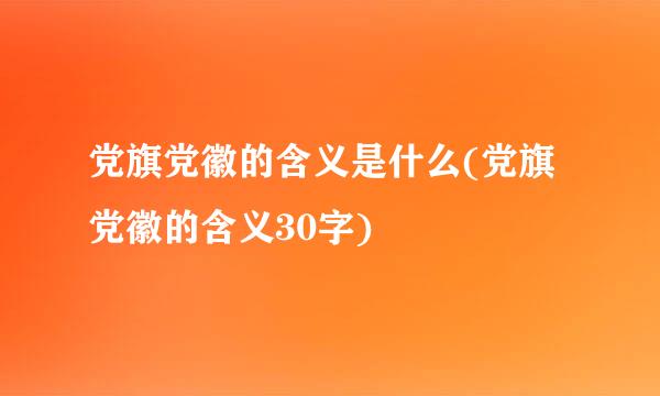 党旗党徽的含义是什么(党旗党徽的含义30字)