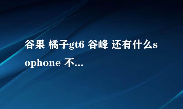 谷果 橘子gt6 谷峰 还有什么sophone 不知道那个好 上QQ能显示IPHONE客户端在线不知道是哪款 求帮助 求解答