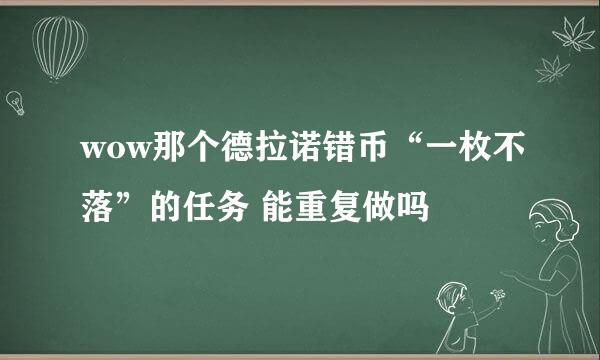 wow那个德拉诺错币“一枚不落”的任务 能重复做吗