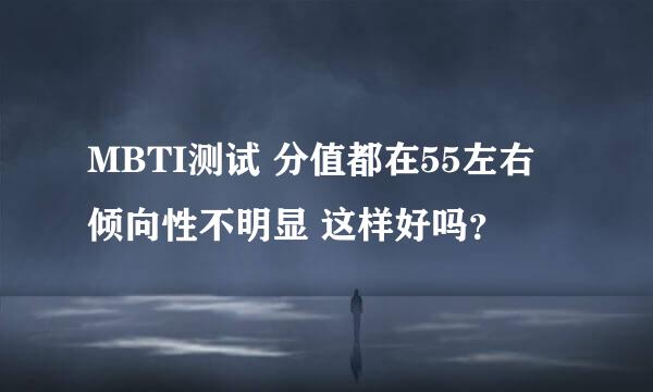 MBTI测试 分值都在55左右 倾向性不明显 这样好吗？