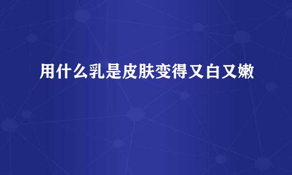 用什么乳是皮肤变得又白又嫩