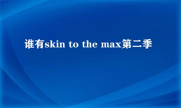 谁有skin to the max第二季