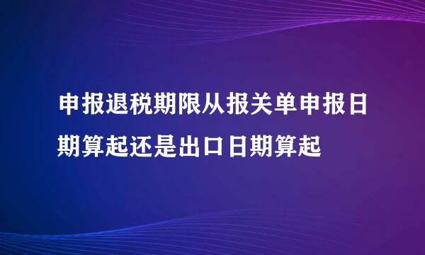 申报退税期限从报关单申报日期算起还是出口日期算起