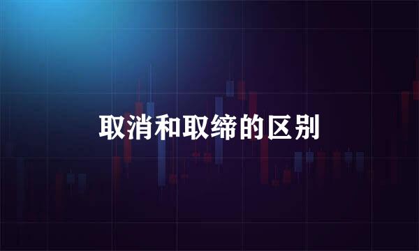 取消和取缔的区别