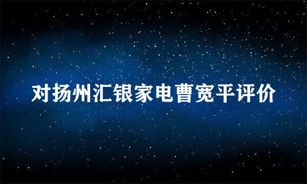 对扬州汇银家电曹宽平评价