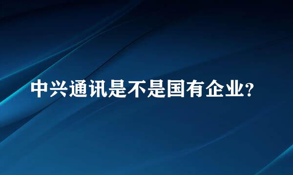 中兴通讯是不是国有企业？