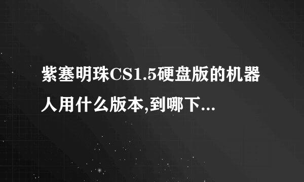 紫塞明珠CS1.5硬盘版的机器人用什么版本,到哪下.我下了个POD-BOT2.5的不能用,