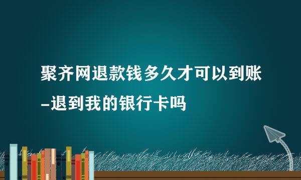 聚齐网退款钱多久才可以到账-退到我的银行卡吗