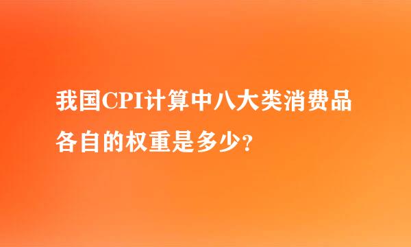 我国CPI计算中八大类消费品各自的权重是多少？