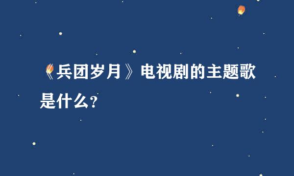 《兵团岁月》电视剧的主题歌是什么？