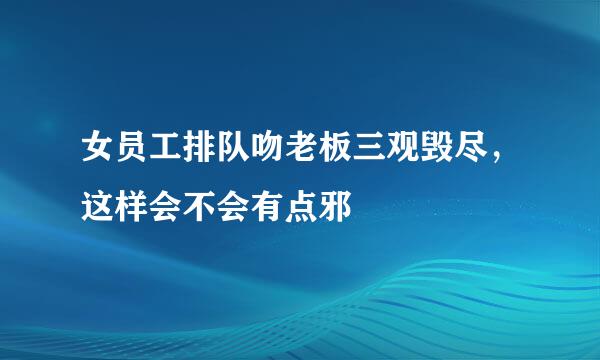 女员工排队吻老板三观毁尽，这样会不会有点邪