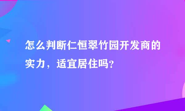 怎么判断仁恒翠竹园开发商的实力，适宜居住吗？