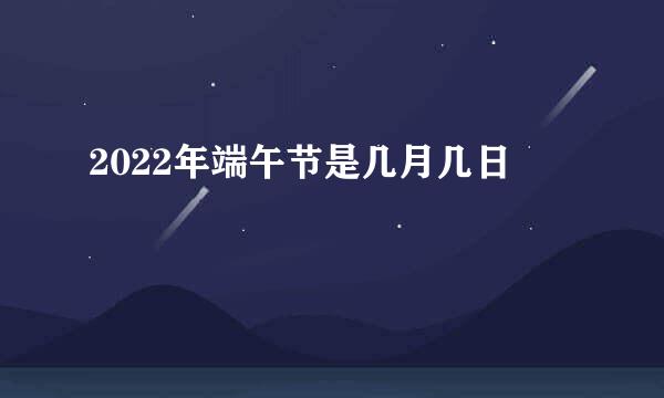 2022年端午节是几月几日