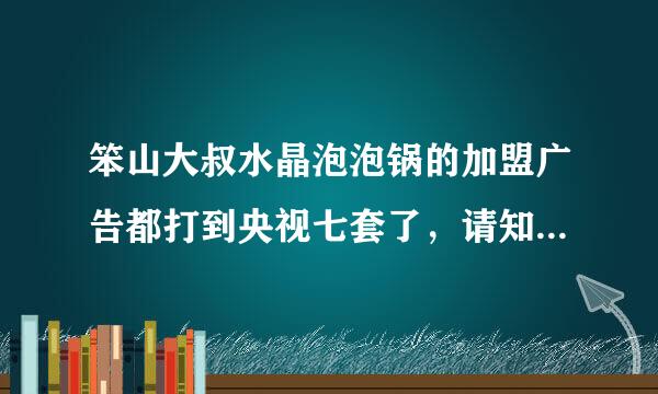 笨山大叔水晶泡泡锅的加盟广告都打到央视七套了，请知情人事提供一下这一广告是否真实，多谢！谢谢