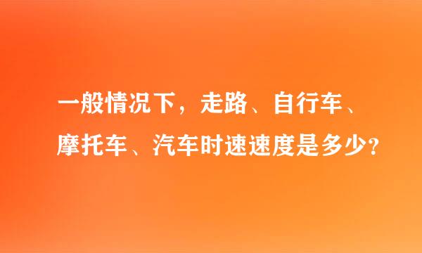 一般情况下，走路、自行车、摩托车、汽车时速速度是多少？