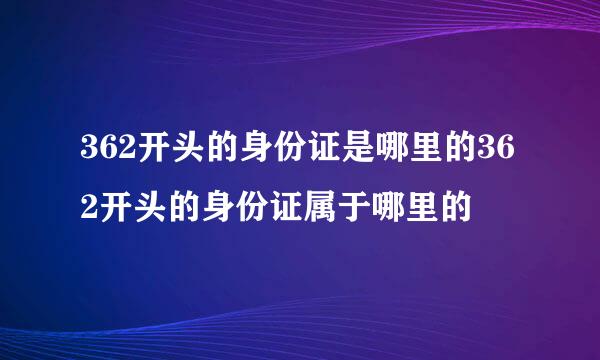 362开头的身份证是哪里的362开头的身份证属于哪里的